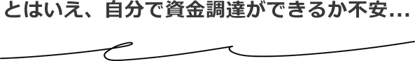 とはいえ、自分で資金調達できるか不安